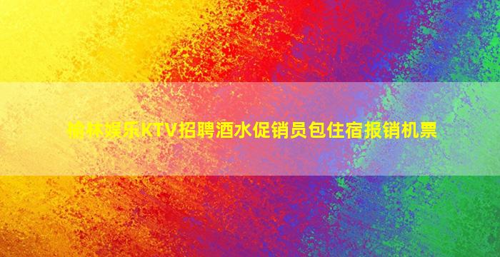 榆林娱乐KTV招聘酒水促销员包住宿报销机票