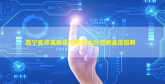 西宁夜场高端店招聘酒水女促销诚信招聘